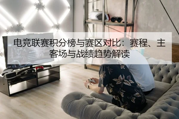 电竞联赛积分榜与赛区对比：赛程、主客场与战绩趋势解读